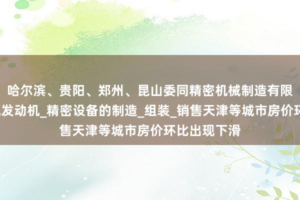哈尔滨、贵阳、郑州、昆山委同精密机械制造有限公司_无人机发动机_精密设备的制造_组装_销售天津等城市房价环比出现下滑