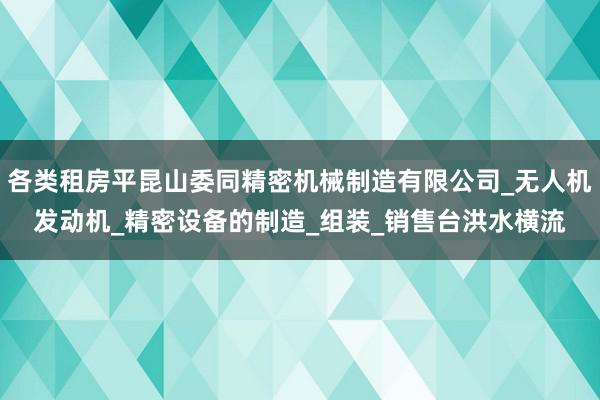 各类租房平昆山委同精密机械制造有限公司_无人机发动机_精密设备的制造_组装_销售台洪水横流