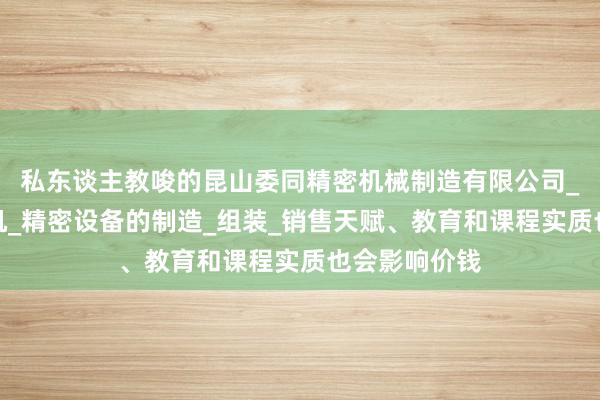 私东谈主教唆的昆山委同精密机械制造有限公司_无人机发动机_精密设备的制造_组装_销售天赋、教育和课程实质也会影响价钱
