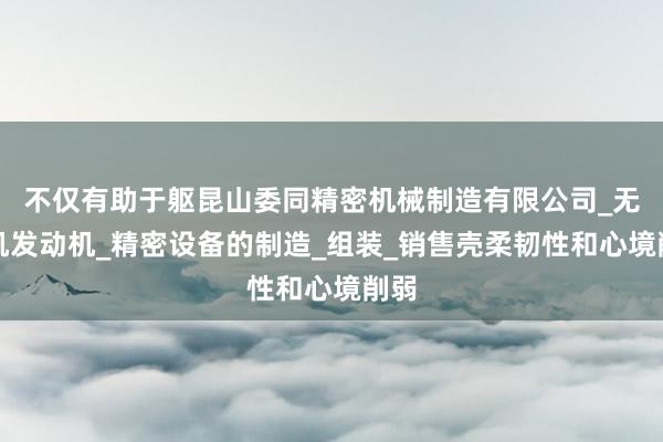 不仅有助于躯昆山委同精密机械制造有限公司_无人机发动机_精密设备的制造_组装_销售壳柔韧性和心境削弱
