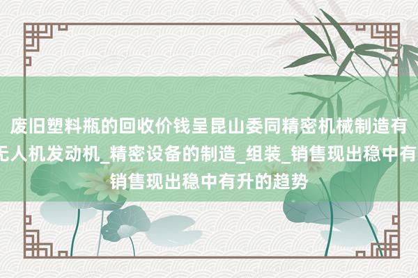 废旧塑料瓶的回收价钱呈昆山委同精密机械制造有限公司_无人机发动机_精密设备的制造_组装_销售现出稳中有升的趋势